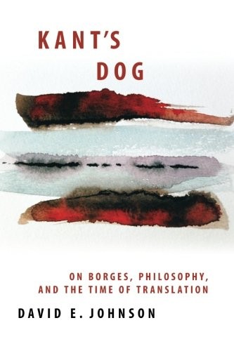 KANT’S DOG: ON BORGES, PHILOSOPHY, AND THE TIME OF By David E. Johnson BRAND NEW