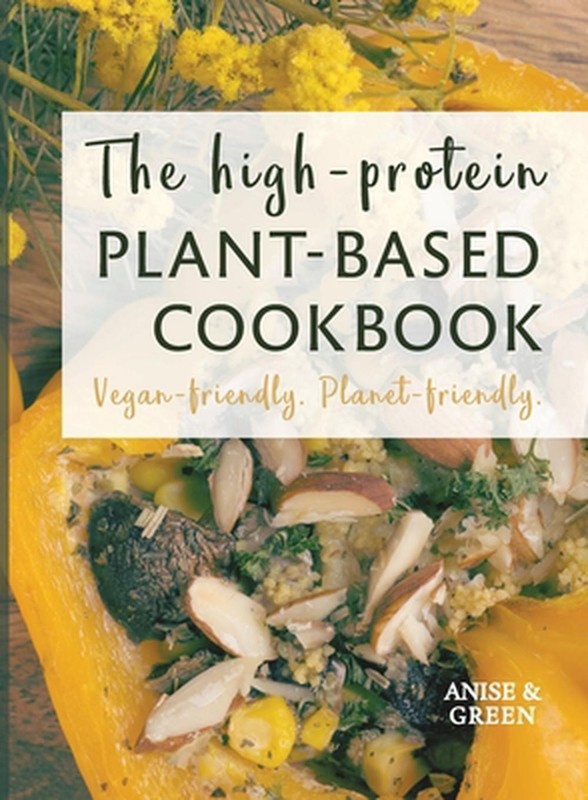 The high-protein plant-based cookbook: Vegan-friendly. Planet-friendly. by Anise