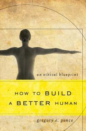 How to Build a Better Human: An Ethical Blueprint by Gregory E Pence: New