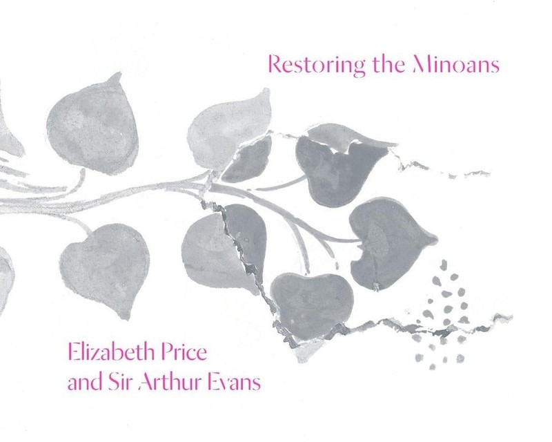 Restoring the Minoans: Elizabeth Price and Sir Arthur Evans by Jennifer Y. Chi (